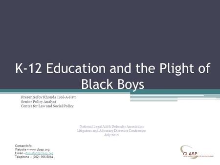 K-12 Education and the Plight of Black Boys Presented by Rhonda Tsoi-A-Fatt Senior Policy Analyst Center for Law and Social Policy National Legal Aid &