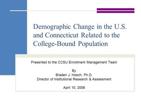 Demographic Change in the U.S. and Connecticut Related to the College-Bound Population Presented to the CCSU Enrollment Management Team By Braden J. Hosch,