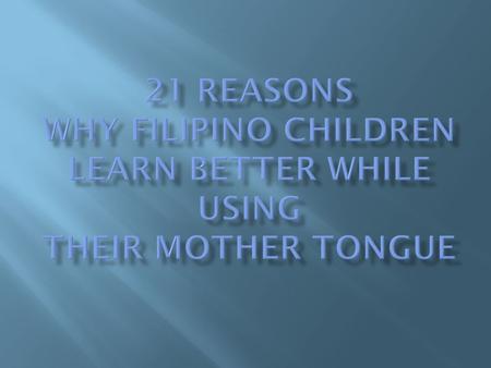 21 Reasons why Filipino children learn better while using their Mother Tongue.