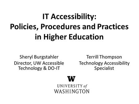 Sheryl Burgstahler Director, UW Accessible Technology & DO-IT IT Accessibility: Policies, Procedures and Practices in Higher Education Terrill Thompson.