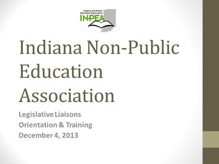 Indiana Non-Public Education Association Legislative Liaisons Orientation & Training December 4, 2013.