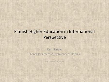 Finnish Higher Education in International Perspective Kari Raivio Chancellor emeritus, University of Helsinki CES-seminaari 19.6.2013.