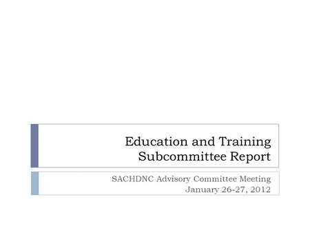 Education and Training Subcommittee Report SACHDNC Advisory Committee Meeting January 26-27, 2012.