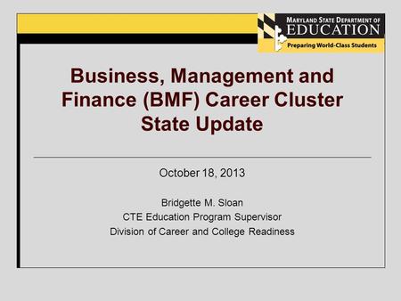 Business, Management and Finance (BMF) Career Cluster State Update October 18, 2013 Bridgette M. Sloan CTE Education Program Supervisor Division of Career.