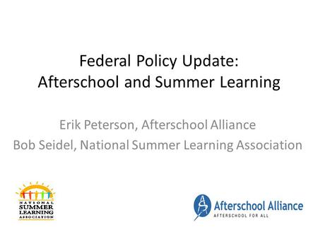 Federal Policy Update: Afterschool and Summer Learning Erik Peterson, Afterschool Alliance Bob Seidel, National Summer Learning Association.