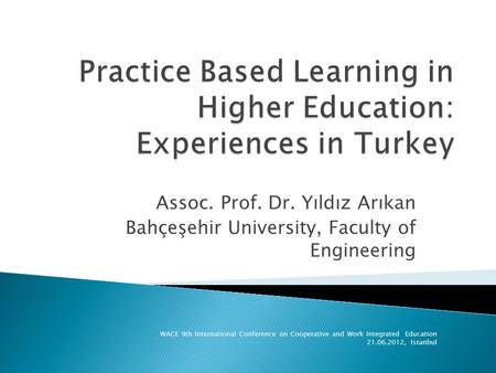 Assoc. Prof. Dr. Yıldız Arıkan Bahçeşehir University, Faculty of Engineering WACE 9th International Conference on Cooperative and Work Integrated Education.