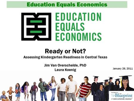 Education Equals Economics Ready or Not? Assessing Kindergarten Readiness in Central Texas Jim Van Overschelde, PhD Laura Koenig January 26, 2011.