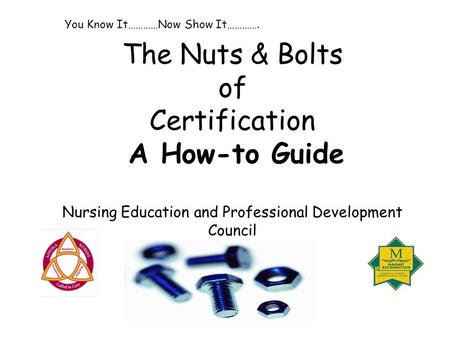 The Nuts & Bolts of Certification A How-to Guide Nursing Education and Professional Development Council You Know It…………Now Show It………….