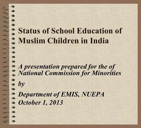 Status of School Education of Muslim Children in India A presentation prepared for the of National Commission for Minorities by Department of EMIS, NUEPA.