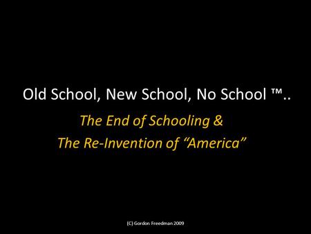 Old School, New School, No School.. The End of Schooling & The Re-Invention of America (C) Gordon Freedman 2009.