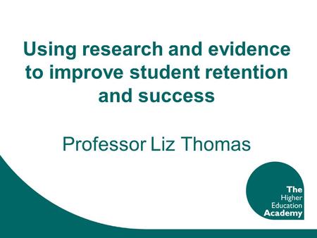 Using research and evidence to improve student retention and success Professor Liz Thomas.