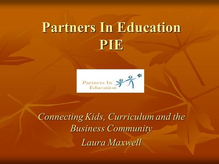 Partners In Education PIE Connecting Kids, Curriculum and the Business Community Laura Maxwell.