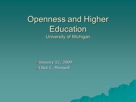 Openness and Higher Education University of Michigan January 12, 2009 January 12, 2009 Elliot E. Maxwell Elliot E. Maxwell.