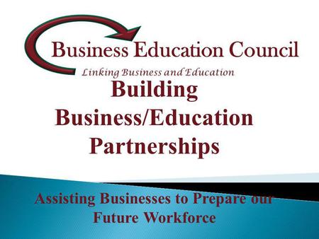 Business Education Council Building Business/Education Partnerships Assisting Businesses to Prepare our Future Workforce.