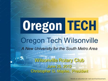 Oregon Tech Wilsonville A New University for the South Metro Area Hands-on education for real-world achievement. Wilsonville Rotary Club June 28, 2012.