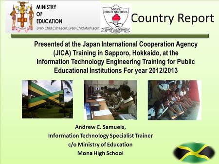 Country Report Andrew C. Samuels, Information Technology Specialist Trainer c/o Ministry of Education Mona High School Presented at the Japan International.