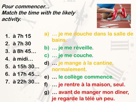 Pour commencer... Match the time with the likely activity. 1.à 7h 15 2.à 7h 30 3.à 8h 45… 4.à midi… 5.à 15h 30… 6.à 17h 45… 7.à 22h 30… a)… je me douche.