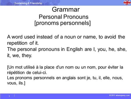 Socialising & Friendship © 2011 wheresjenny.com 1 Grammar Personal Pronouns A word used instead of a noun or name, to avoid the repetition of it. The personal.