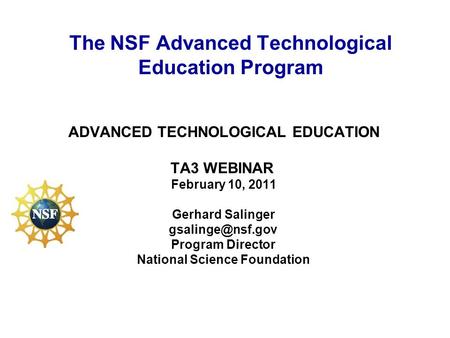 ADVANCED TECHNOLOGICAL EDUCATION TA3 WEBINAR February 10, 2011 Gerhard Salinger Program Director National Science Foundation The NSF Advanced.