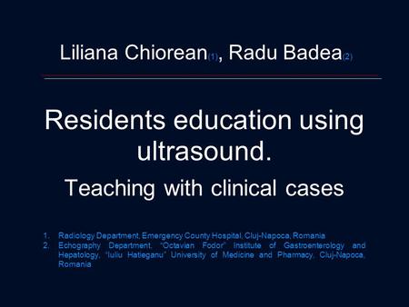 Liliana Chiorean (1), Radu Badea (2) Residents education using ultrasound. Teaching with clinical cases 1.Radiology Department, Emergency County Hospital,