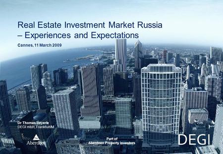 Part of Aberdeen Property Investors Real Estate Investment Market Russia – Experiences and Expectations Cannes, 11 March 2009 Dr Thomas Beyerle DEGI mbH,