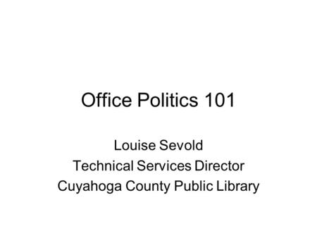 Office Politics 101 Louise Sevold Technical Services Director Cuyahoga County Public Library.