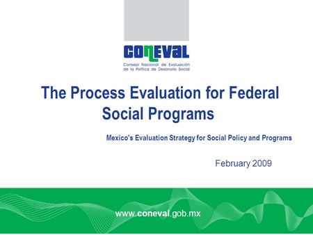 Www.coneval.gob.mx February 2009 The Process Evaluation for Federal Social Programs Mexico's Evaluation Strategy for Social Policy and Programs.