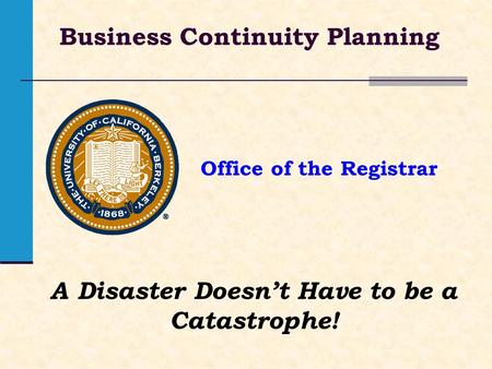 Office of the Registrar Business Continuity Planning A Disaster Doesnt Have to be a Catastrophe!