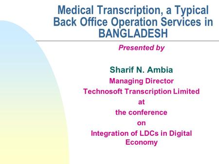 Medical Transcription, a Typical Back Office Operation Services in BANGLADESH Presented by Sharif N. Ambia Managing Director Technosoft Transcription.