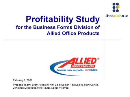 Profitability Study for the Business Forms Division of Allied Office Products February 9, 2007 Proposal Team: Brant Allegretti, Kirk Blackwelder, Rick.