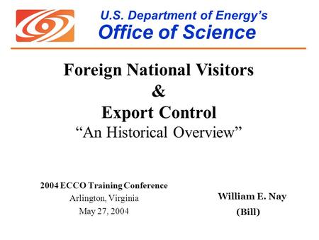 U.S. Department of Energys Office of Science 2004 ECCO Training Conference Arlington, Virginia May 27, 2004 William E. Nay (Bill) Foreign National Visitors.