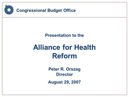 Congressional Budget Office Presentation to the Alliance for Health Reform Peter R. Orszag Director August 29, 2007.