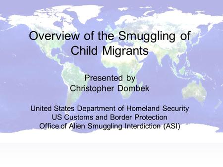 Overview of the Smuggling of Child Migrants Presented by Christopher Dombek United States Department of Homeland Security US Customs and Border Protection.