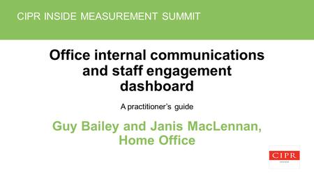 CIPR INSIDE MEASUREMENT SUMMIT Office internal communications and staff engagement dashboard A practitioners guide Guy Bailey and Janis MacLennan, Home.