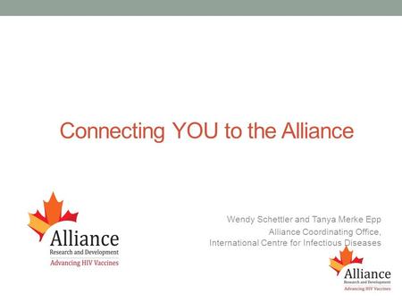 Connecting YOU to the Alliance Wendy Schettler and Tanya Merke Epp Alliance Coordinating Office, International Centre for Infectious Diseases.