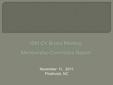 November 11, 2011 Pinehurst, NC ISM-CV Board Meeting Membership Committee Report.