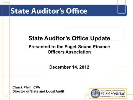 State Auditors Office Update Presented to the Puget Sound Finance Officers Association December 14, 2012 1 Chuck Pfeil, CPA Director of State and Local.