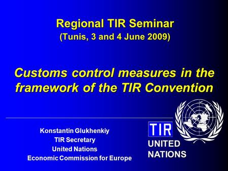 UNITED NATIONS Konstantin Glukhenkiy TIR Secretary United Nations Economic Commission for Europe Regional TIR Seminar (Tunis, 3 and 4 June 2009) Customs.