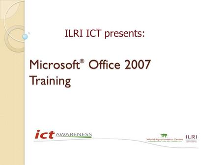 Microsoft ® Office 2007 Training ILRI ICT presents: