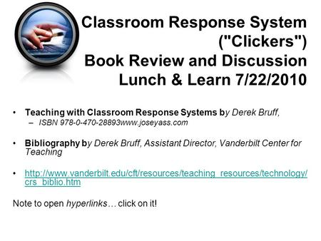 Classroom Response System (Clickers) Book Review and Discussion Lunch & Learn 7/22/2010 Teaching with Classroom Response Systems by Derek Bruff, –ISBN.