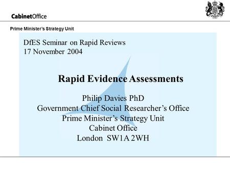 Prime Ministers Strategy Unit Rapid Evidence Assessments Philip Davies PhD Government Chief Social Researchers Office Prime Ministers Strategy Unit Cabinet.