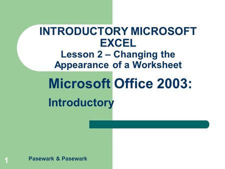 Pasewark & Pasewark Microsoft Office 2003: Introductory 1 INTRODUCTORY MICROSOFT EXCEL Lesson 2 – Changing the Appearance of a Worksheet.