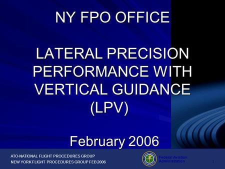 ATO-NATIONAL FLIGHT PROCEDURES GROUP NEW YORK FLIGHT PROCEDURES GROUP FEB 2006 Federal Aviation Administration 1 February 2006 NY FPO OFFICE LATERAL PRECISION.