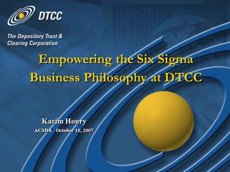 Glynis Aquino, DTCCDonald Wiiken, DTCCGlynis Aquino, DTCCDonald Wiiken, DTCC Empowering the Six Sigma Business Philosophy at DTCC Karim Houry ACSDA - October.