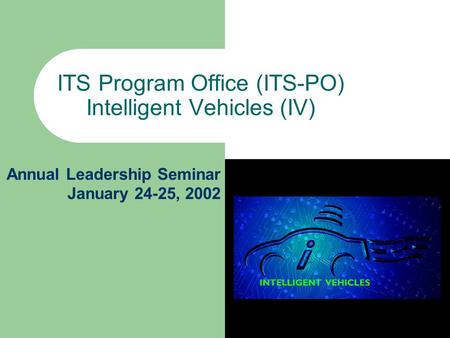 ITS Program Office (ITS-PO) Intelligent Vehicles (IV) Annual Leadership Seminar January 24-25, 2002.