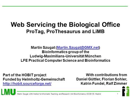 1 Martin Szugat, LMU Institut für Informatik, Teaching and Research Unit Bioinformatics, ECCB 05, Madrid Web Servicing the Biological Office ProTag, ProThesaurus.