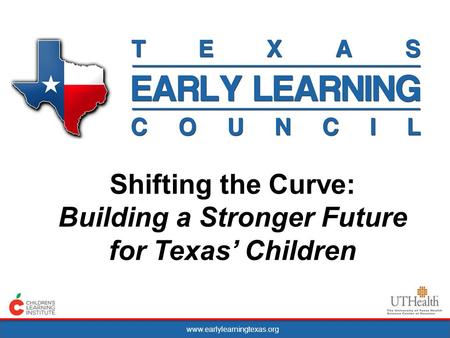 Www.earlylearningtexas.org Shifting the Curve: Building a Stronger Future for Texas Children.