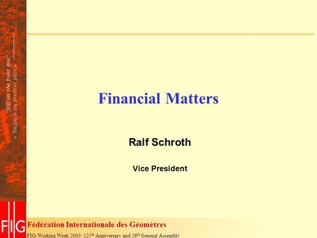 Fédération Internationale des Géomètres FIG-Working Week 2003: 125 th Anniversary and 26 th General Assembly Financial Matters Ralf Schroth Vice President.