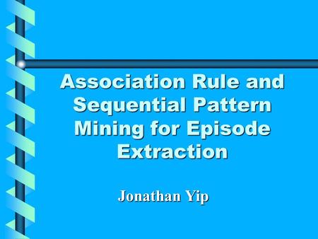 Association Rule and Sequential Pattern Mining for Episode Extraction Jonathan Yip.