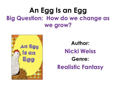 An Egg Is an Egg Big Question: How do we change as we grow? Author: Nicki Weiss Genre: Realistic Fantasy.